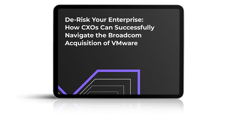 De-Risk Your Enterprise: How CXOs Can Successfully Navigate the Broadcom Acquisition of VMware